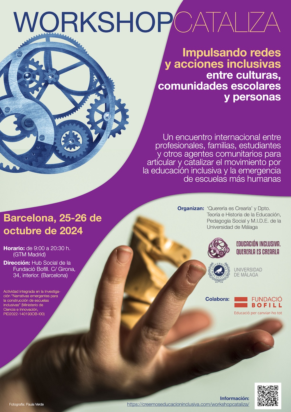 Cartel del Workshop Cataliza. Contenido: Impulsando redes y acciones inclusivas entre culturas, comunidades escolares y personas. Un encuentro internacional entre profesionales, familias, estudiantes y otros agentes comunitarios para articular y catalizar el movimiento por la educación inclusiva y la emergencia de escuelas más humanas. En Barcelona, 25-26 de octubre de 2024. Horario: de 9:00 a 20:30 h. (GTM Madrid). Dirección: Hub Social de la Fundació Bofill. Calle Girona, 34, interior. (Barcelona). Organizan: 'Quererla es Crearla' y Departamento de Teoría e Historia de la Educación, Pedagogía Social y M.I.D.E. de la Universidad de Málaga Actividad integrada en la «Investigación Narrativas emergentes para la construcción de escuelas inclusivas» (Ministerio de Ciencia e Innovación). Colabora: Fundació Bofill, Educació per canviar-ho tot. Fotografía de Paula Verde (una mano infantil jugando con una pieza de ajedrez). Información: https://creemoseducacioninclusiva.com/workshopcataliza/.