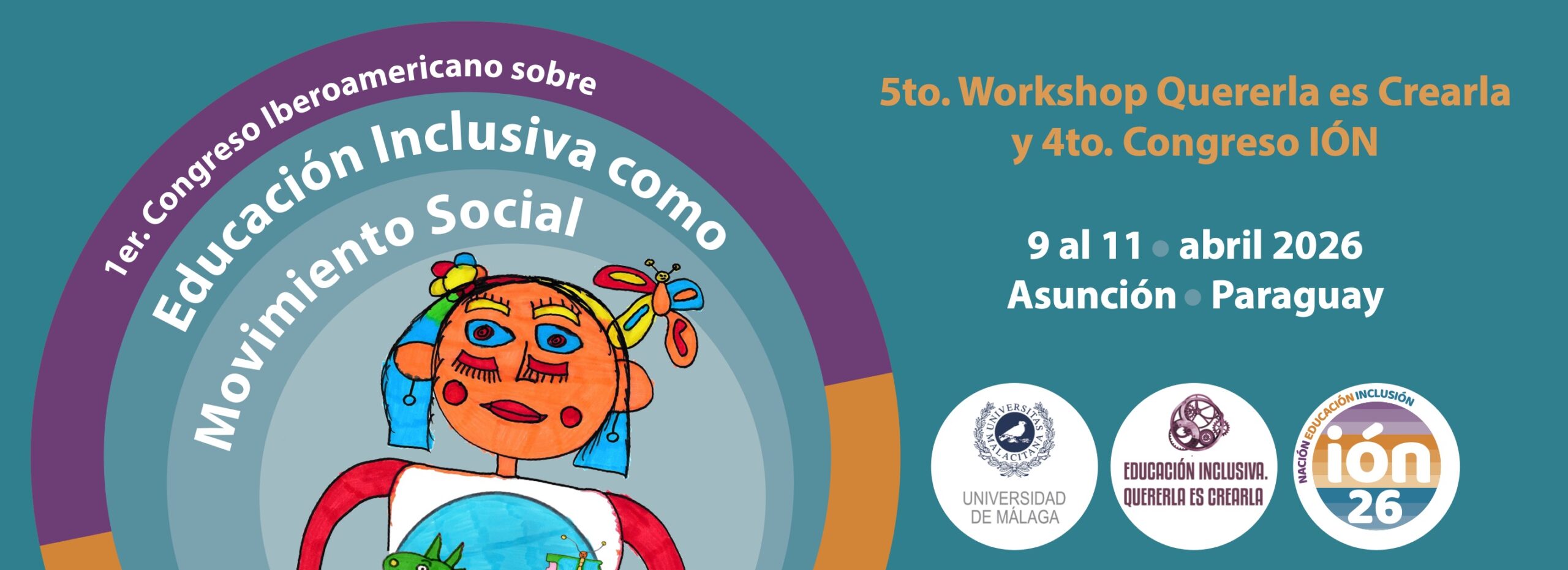 Banner del congreso. Sobre fondo verde, unos círculos concéntricos a la izquierda de la imagen enmarcan el dibujo hecho a rotulador de una niña con muchos colores alegres, como rojo, celeste, naranja y amarillo. Sobre su camiseta, y abrazándola, una bola del mundo azul, en la que destacan dos figuras: un dragón a la izquierda, con la forma de Latinoamérica, y una mariposa a la derecha, con la forma de la Península Ibérica. Arriba, sobre la imagen y dentro de los círculos de colores , puede leerse sobre las siguientes letras impresas: 1er Congreso Latinoamericano sobre educación inclusiva como movimiento social. A la derecha de la niña pueden leerse detalles de ubicación, fecha y horario, los logos de los organizadores: Quererla es Crearla, Congreso IÓN y Universidad de Málaga. Y sobre ellos, en color amarillo, se lee: 5to. Workshop Quererla es Crearla y 4to. Congreso ION.