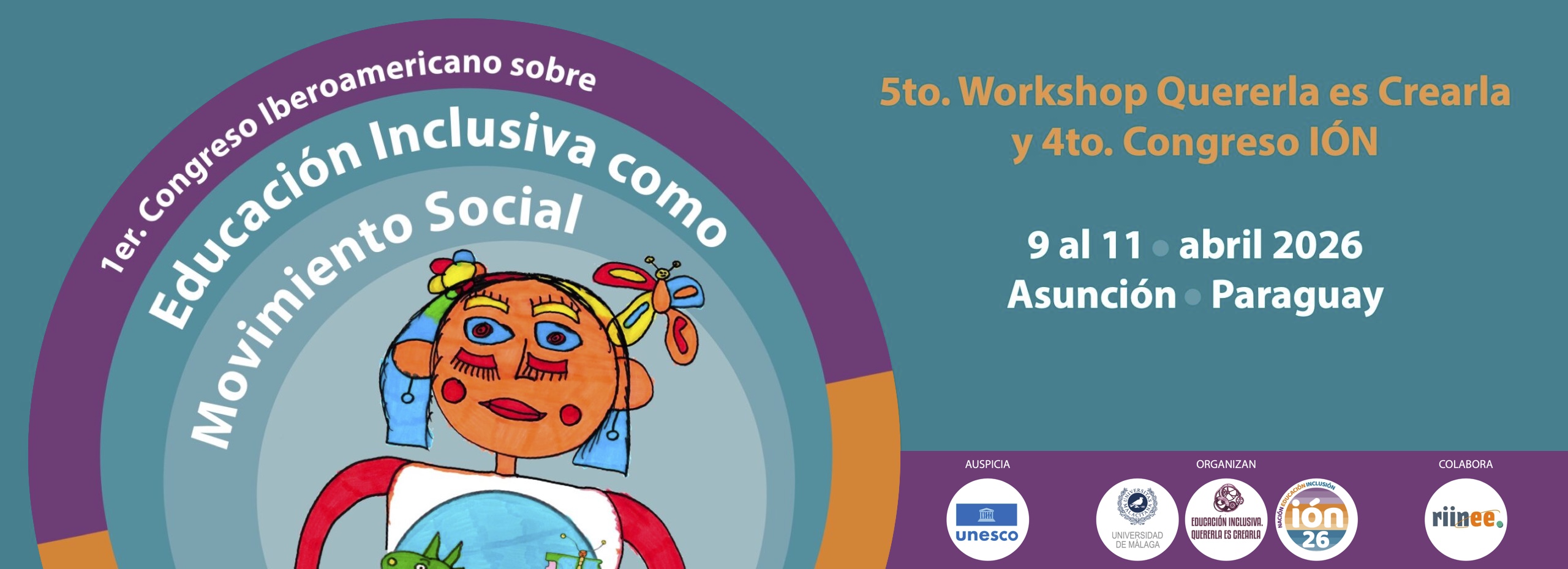 Banner del congreso. Sobre fondo verde, unos círculos concéntricos a la izquierda de la imagen enmarcan el dibujo hecho a rotulador de una niña con muchos colores alegres, como rojo, celeste, naranja y amarillo. Sobre su camiseta, y abrazándola, una bola del mundo azul, en la que destacan dos figuras: un dragón a la izquierda, con la forma de Latinoamérica, y una mariposa a la derecha, con la forma de la Península Ibérica. Arriba, sobre la imagen y dentro de los círculos de colores , puede leerse sobre las siguientes letras impresas: 1er Congreso Latinoamericano sobre educación inclusiva como movimiento social. A la derecha de la niña pueden leerse detalles de ubicación, fecha y horario, los logos del auspicio de la UNESCO, de los organizadores: Quererla es Crearla, Congreso IÓN y Universidad de Málaga. Y de la colaboración de la RIINEE. Y sobre ellos, en color amarillo, se lee: 5to. Workshop Quererla es Crearla y 4to. Congreso ION.