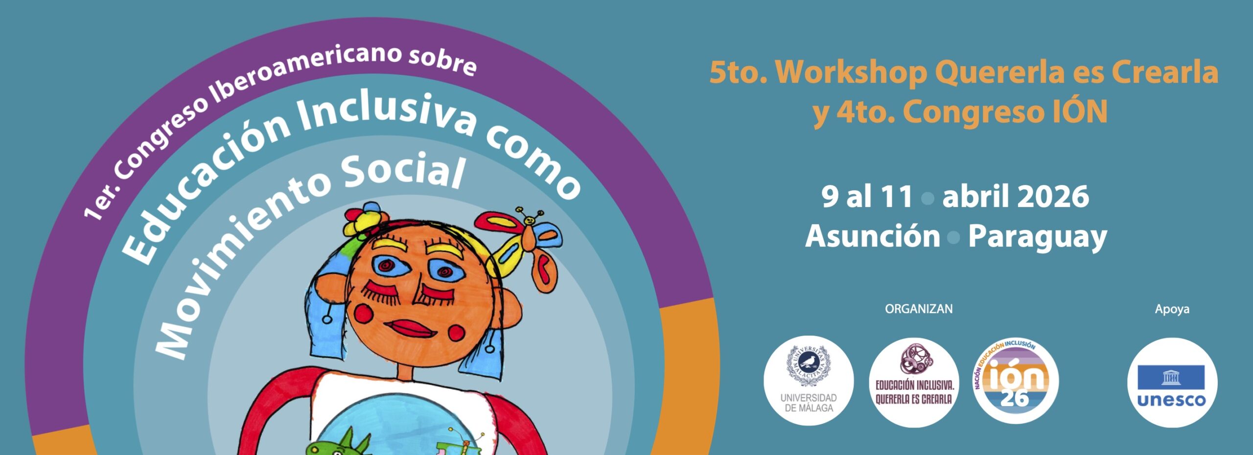Banner del congreso. Sobre fondo verde, unos círculos concéntricos a la izquierda de la imagen enmarcan el dibujo hecho a rotulador de una niña con muchos colores alegres, como rojo, celeste, naranja y amarillo. Sobre su camiseta, y abrazándola, una bola del mundo azul, en la que destacan dos figuras: un dragón a la izquierda, con la forma de Latinoamérica, y una mariposa a la derecha, con la forma de la Península Ibérica. Arriba, sobre la imagen y dentro de los círculos de colores , puede leerse sobre las siguientes letras impresas: 1er Congreso Latinoamericano sobre educación inclusiva como movimiento social. A la derecha de la niña pueden leerse detalles de ubicación, fecha y horario, los logos del apoyo de la UNESCO, y de los organizadores: Quererla es Crearla, Congreso IÓN y Universidad de Málaga. Y sobre ellos, en color amarillo, se lee: 5to. Workshop Quererla es Crearla y 4to. Congreso ION.