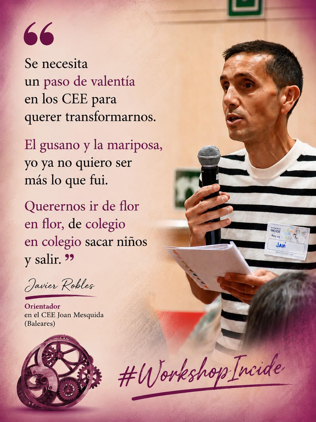 Hombre con pelo moreno corto y camiseta de rayas, habla de pie con micrófono en mano. Abajo, un engranaje de color granate, junto a las palabras "Workshop Incide". A la izquierda de la imagen puede leerse una cita de sus palabras: "Se necesita un paso de valentía en los CEE para querer transformarnos. El gusano y la mariposa, yo ya no quiero ser más lo que fui. Querernos ir de flor en flor, de colegio en colegio sacar niños y salir." (Javier Robles, Orientador en el CEE Joan Mesquida, Baleares)