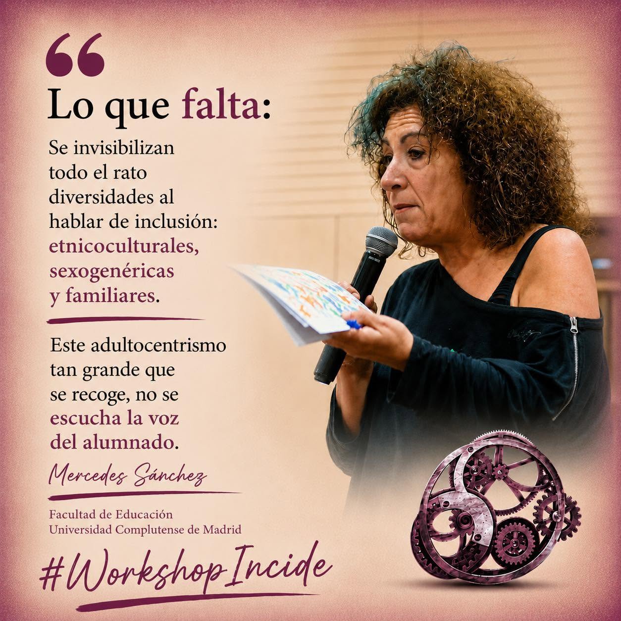 Mujer morena con pelo rizado suelto, camisa negra que deja ver su hombro izquierdo, habla de pié con micrófono y una libreta. Abajo, un engranaje de color granate, junto a las palabras "Workshop Incide". A la izquierda de la imagen puede leerse una cita de sus palabras: "Lo que falta: Se invisibilizan todo el rato diversidades al hablar de inclusión: etnicoculturales, sexogenéricas y familiares. Este adultocentrismo tan grande que se recoge, no se escucha la voz del alumnado." (Mercedes Sánchez, Facultad de Educación Universidad Complutense de Madrid)