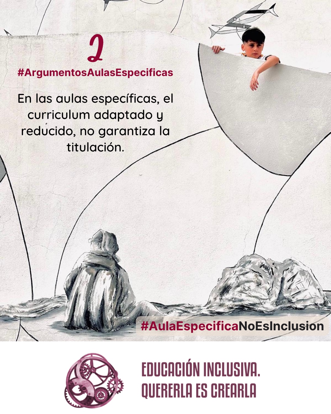 Una fotografía combinada con elementos gráficos sobre un fondo claro. En la parte superior derecha, sobresale la fotografía en primer plano de un niño que se asoma por encima de una estructura semicircular gris clara. El niño tiene el cabello oscuro, viste una camiseta blanca y mira hacia abajo con una expresión reflexiva o seria, mientras apoya un brazo sobre la estructura. El resto de la imagen presenta un diseño con líneas curvas negras dibujadas sobre el fondo. En la parte superior, se observan pequeños dibujos estilizados de peces. En la parte inferior, sobre una superficie de tonos grises que simula un terreno o rocas, se encuentra una figura dibujada de espaldas. Esta figura lleva una prenda abrigada con capucha o gorro y permanece sentada mirando hacia el horizonte. Sobreimpreso en la pared puede leerse: 2 #ArgumentosAulasEspecíficas En las aulas específicas, el currículum adaptado y reducido, no garantiza la titulación. En el margen inferior de la imagen se encuentra el logotipo de "Educación Inclusiva. Quererla es Crearla", con forma circular compuesto por varios engranajes mecánicos entrelazados en tonos violetas y burdeos. Sobre el logotipo se lee el Hashtag #AulaEspecíficaNoEsInclusión.