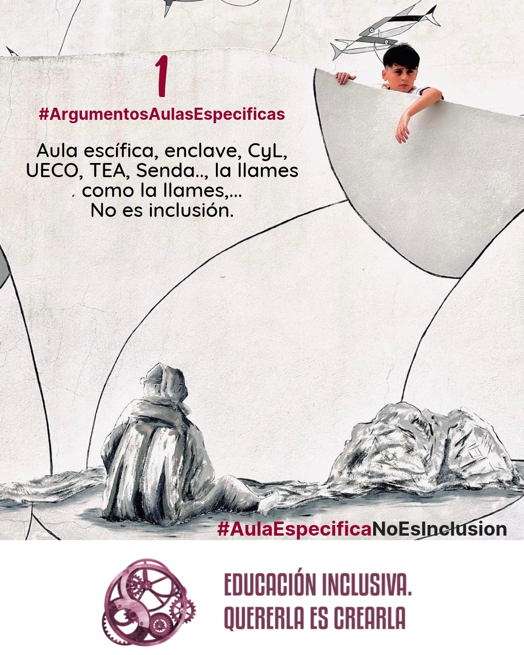 Una fotografía combinada con elementos gráficos sobre un fondo claro. En la parte superior derecha, sobresale la fotografía en primer plano de un niño que se asoma por encima de una estructura semicircular gris clara. El niño tiene el cabello oscuro, viste una camiseta blanca y mira hacia abajo con una expresión reflexiva o seria, mientras apoya un brazo sobre la estructura. El resto de la imagen presenta un diseño con líneas curvas negras dibujadas sobre el fondo. En la parte superior, se observan pequeños dibujos estilizados de peces. En la parte inferior, sobre una superficie de tonos grises que simula un terreno o rocas, se encuentra una figura dibujada de espaldas. Esta figura lleva una prenda abrigada con capucha o gorro y permanece sentada mirando hacia el horizonte. Sobreimpreso en la pared puede leerse: 1 #ArgumentosAulasEspecíficas Aula específica, enclave, CyL, UECO, TEA, Senda... la llames como la llames... No es inclusión. En el margen inferior de la imagen se encuentra el logotipo de "Educación Inclusiva. Quererla es Crearla", con forma circular compuesto por varios engranajes mecánicos entrelazados en tonos violetas y burdeos. Sobre el logotipo se lee el Hashtag #AulaEspecíficaNoEsInclusión.