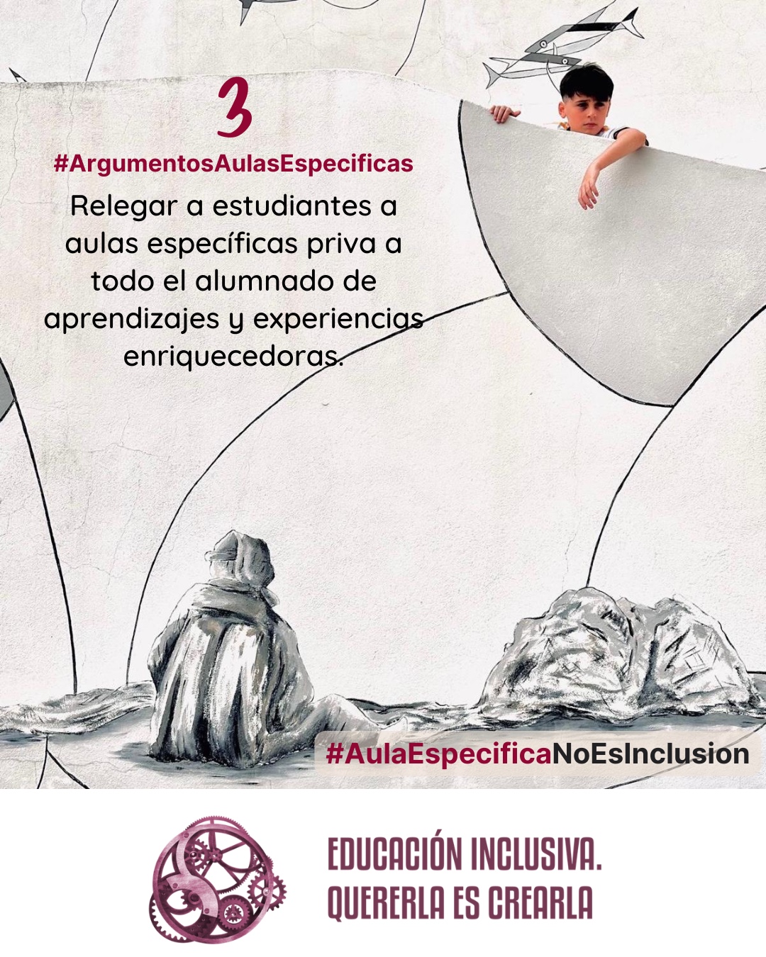 Una fotografía combinada con elementos gráficos sobre un fondo claro. En la parte superior derecha, sobresale la fotografía en primer plano de un niño que se asoma por encima de una estructura semicircular gris clara. El niño tiene el cabello oscuro, viste una camiseta blanca y mira hacia abajo con una expresión reflexiva o seria, mientras apoya un brazo sobre la estructura. El resto de la imagen presenta un diseño con líneas curvas negras dibujadas sobre el fondo. En la parte superior, se observan pequeños dibujos estilizados de peces. En la parte inferior, sobre una superficie de tonos grises que simula un terreno o rocas, se encuentra una figura dibujada de espaldas. Esta figura lleva una prenda abrigada con capucha o gorro y permanece sentada mirando hacia el horizonte. Sobreimpreso en la pared puede leerse: 3 #ArgumentosAulasEspecíficas Relegar a estudiantes a aulas específicas priva a todo el alumnado de aprendizajes y experiencias enriquecedoras. En el margen inferior de la imagen se encuentra el logotipo de "Educación Inclusiva. Quererla es Crearla", con forma circular compuesto por varios engranajes mecánicos entrelazados en tonos violetas y burdeos. Sobre el logotipo se lee el Hashtag #AulaEspecíficaNoEsInclusión.