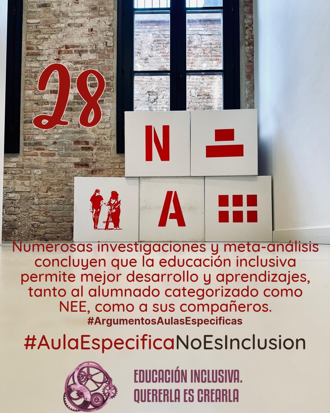Fotografía interior frente a una pared de ladrillo visto con un ventanal de marcos oscuros al fondo. Delante de la pared hay dispuesta una estructura de bloques o cubos grandes de color blanco. En las caras frontales de estos bloques se muestran elementos gráficos de color rojo, entre los que se incluyen símbolos y la representación en silueta de dos personas. Debajo puede leerse: 28 #ArgumentosAulasEspecíficas Numerosas investigaciones y meta-análisis concluyen que la educación inclusiva permite mejor desarrollo y aprendizajes, tanto al alumnado categorizado como NEE, como a sus compañeros. En el margen inferior de la imagen se encuentra el logotipo de "Educación Inclusiva. Quererla es Crearla", con forma circular compuesto por varios engranajes mecánicos entrelazados en tonos violetas y burdeos. Sobre el logotipo se lee el Hashtag #AulaEspecíficaNoEsInclusión.