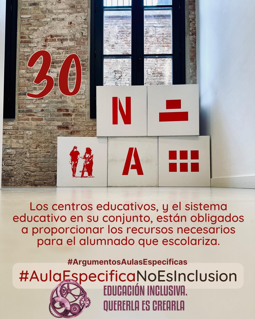 Fotografía interior frente a una pared de ladrillo visto con un ventanal de marcos oscuros al fondo. Delante de la pared hay dispuesta una estructura de bloques o cubos grandes de color blanco. En las caras frontales de estos bloques se muestran elementos gráficos de color rojo, entre los que se incluyen símbolos y la representación en silueta de dos personas. Debajo puede leerse: 30 #ArgumentosAulasEspecíficas Los centros educativos, y el sistema educativo en su conjunto, están obligados a proporcionar los recursos necesarios para el alumnado que escolariza. En el margen inferior de la imagen se encuentra el logotipo de "Educación Inclusiva. Quererla es Crearla", con forma circular compuesto por varios engranajes mecánicos entrelazados en tonos violetas y burdeos. Sobre el logotipo se lee el Hashtag #AulaEspecíficaNoEsInclusión.